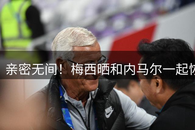 亲密无间！梅西晒和内马尔一起恢复的照片 马儿转发