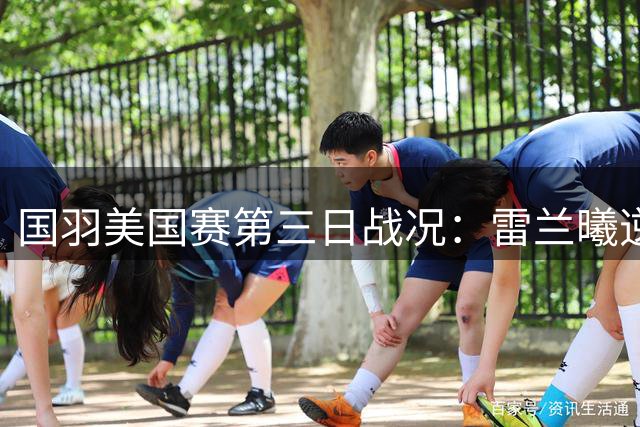 国羽美国赛第三日战况：雷兰曦逆转晋级 双打两组合挺进八强