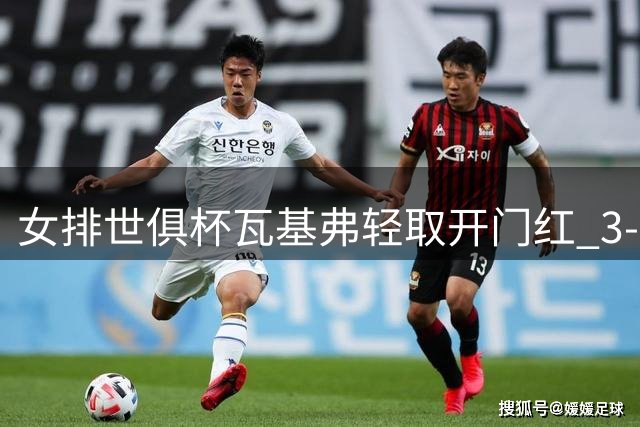 女排世俱杯瓦基弗轻取开门红 3-0横扫亚俱杯冠军