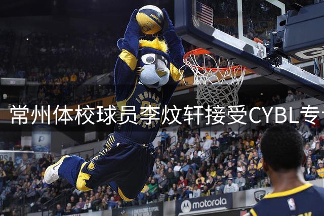 常州体校球员李炆轩接受CYBL专访