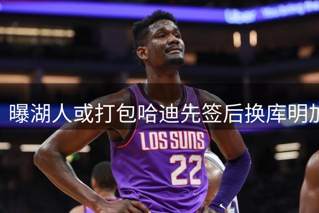 曝湖人或打包哈迪先签后换库明加