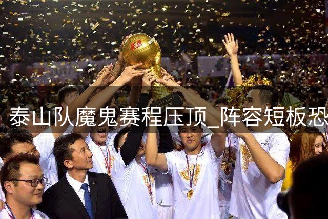泰山队魔鬼赛程压顶 阵容短板恐成致命隐患