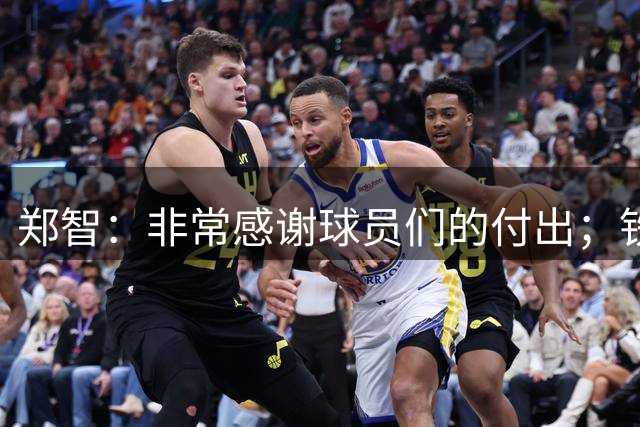 郑智：非常感谢球员们的付出；铁人队作风硬朗且十分顽强