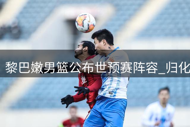 黎巴嫩男篮公布世预赛阵容 归化球员补强内线